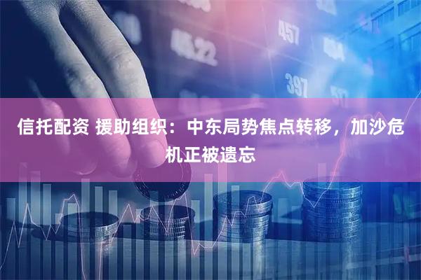 信托配资 援助组织：中东局势焦点转移，加沙危机正被遗忘