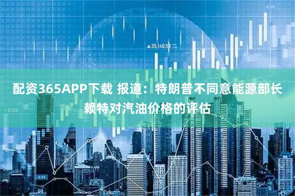 配资365APP下载 报道：特朗普不同意能源部长赖特对汽油价格的评估