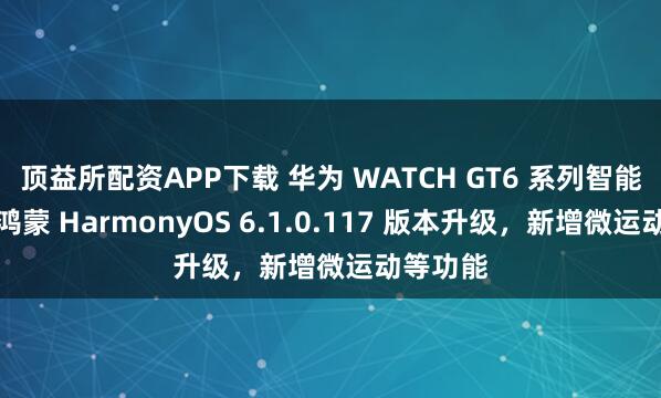 顶益所配资APP下载 华为 WATCH GT6 系列智能手表获鸿蒙 HarmonyOS 6.1.0.117 版本升级，新增微运动等功能