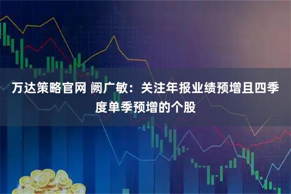 万达策略官网 阙广敏：关注年报业绩预增且四季度单季预增的个股