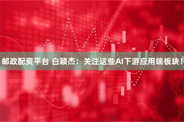邮政配资平台 白颖杰：关注这些AI下游应用端板块！