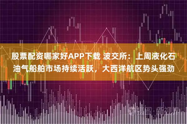 股票配资哪家好APP下载 波交所：上周液化石油气船舶市场持续活跃，大西洋航区势头强劲