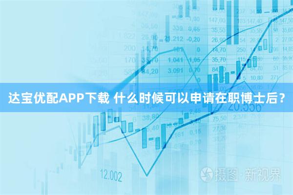 达宝优配APP下载 什么时候可以申请在职博士后？