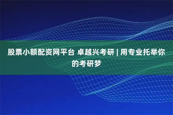 股票小额配资网平台 卓越兴考研 | 用专业托举你的考研梦