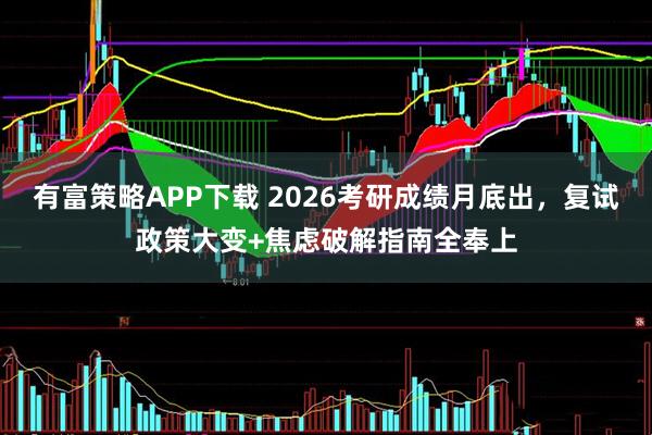 有富策略APP下载 2026考研成绩月底出，复试政策大变+焦虑破解指南全奉上
