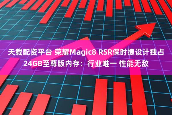 天载配资平台 荣耀Magic8 RSR保时捷设计独占24GB至尊版内存：行业唯一 性能无敌