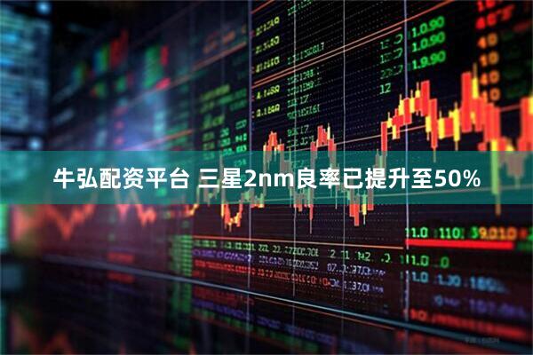 牛弘配资平台 三星2nm良率已提升至50%