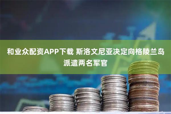 和业众配资APP下载 斯洛文尼亚决定向格陵兰岛派遣两名军官