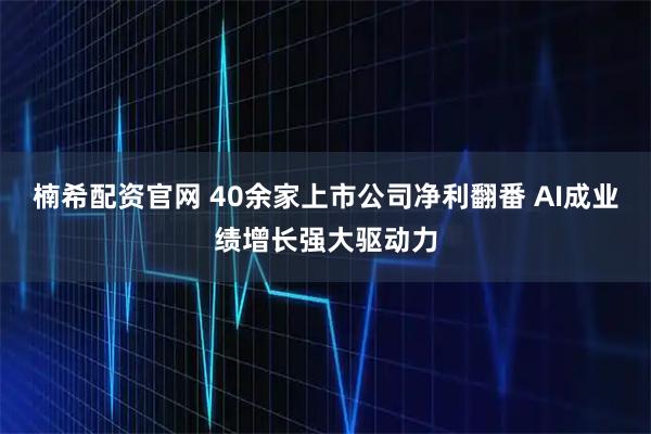 楠希配资官网 40余家上市公司净利翻番 AI成业绩增长强大驱动力