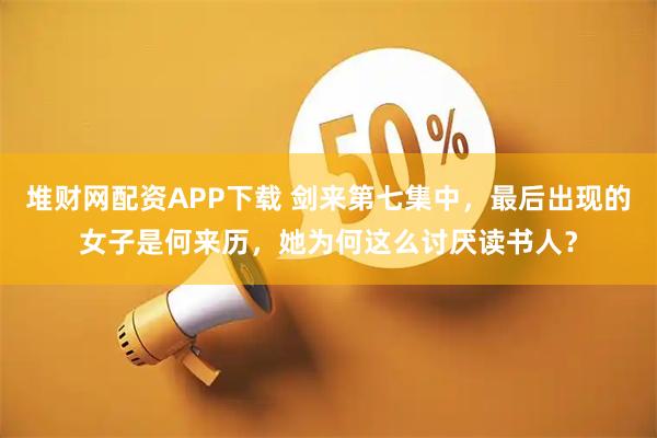 堆财网配资APP下载 剑来第七集中，最后出现的女子是何来历，她为何这么讨厌读书人？