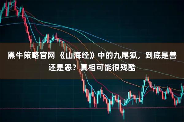 黑牛策略官网 《山海经》中的九尾狐，到底是善还是恶？真相可能很残酷