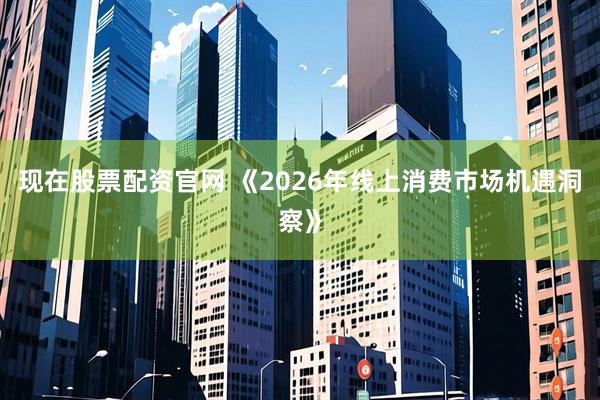 现在股票配资官网 《2026年线上消费市场机遇洞察》