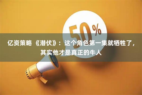 亿资策略 《潜伏》：这个角色第一集就牺牲了，其实他才是真正的牛人
