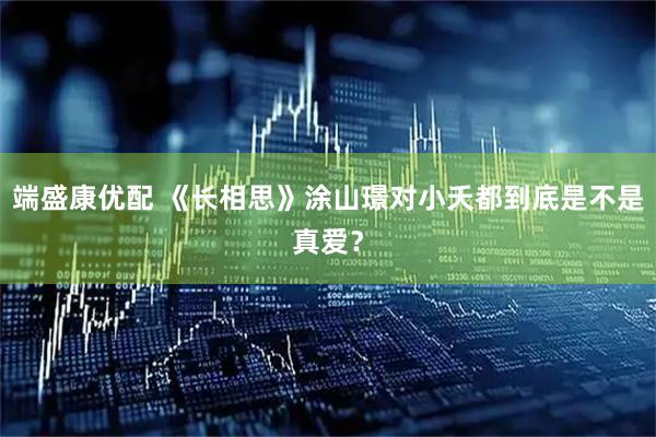 端盛康优配 《长相思》涂山璟对小夭都到底是不是真爱？