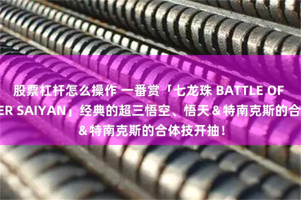 股票杠杆怎么操作 一番赏「七龙珠 BATTLE OF THE SUPER SAIYAN」经典的超三悟空、悟天＆特南克斯的合体技开抽！