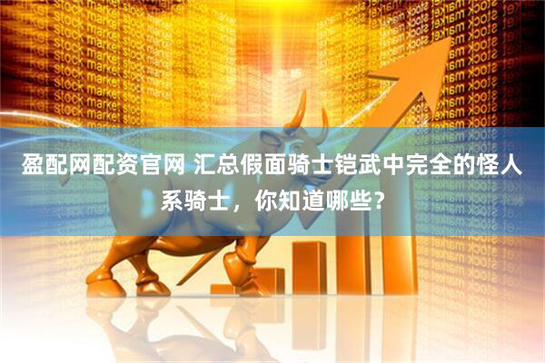 盈配网配资官网 汇总假面骑士铠武中完全的怪人系骑士，你知道哪些？