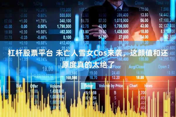 杠杆股票平台 未亡人雪女Cos来袭，这颜值和还原度真的太绝了