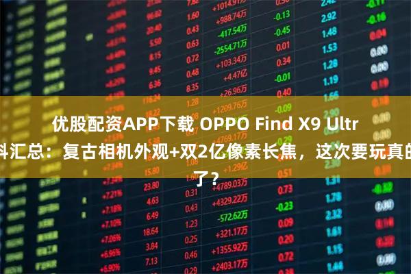 优股配资APP下载 OPPO Find X9 Ultra爆料汇总：复古相机外观+双2亿像素长焦，这次要玩真的了？