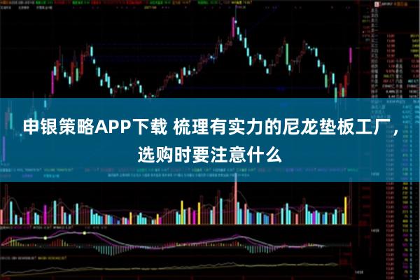 申银策略APP下载 梳理有实力的尼龙垫板工厂，选购时要注意什么