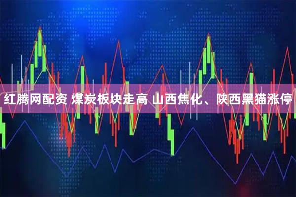 红腾网配资 煤炭板块走高 山西焦化、陕西黑猫涨停