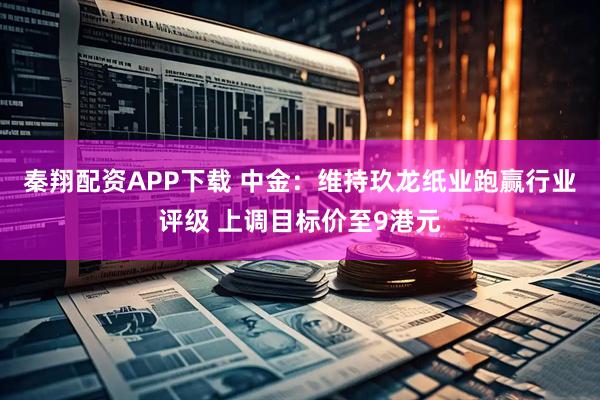 秦翔配资APP下载 中金：维持玖龙纸业跑赢行业评级 上调目标价至9港元