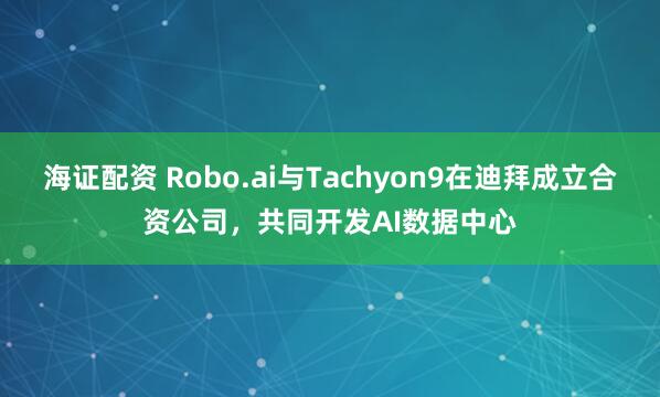 海证配资 Robo.ai与Tachyon9在迪拜成立合资公司，共同开发AI数据中心