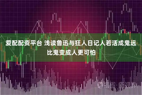 爱配配资平台 浅读鲁迅与狂人日记人若活成鬼远比鬼变成人更可怕