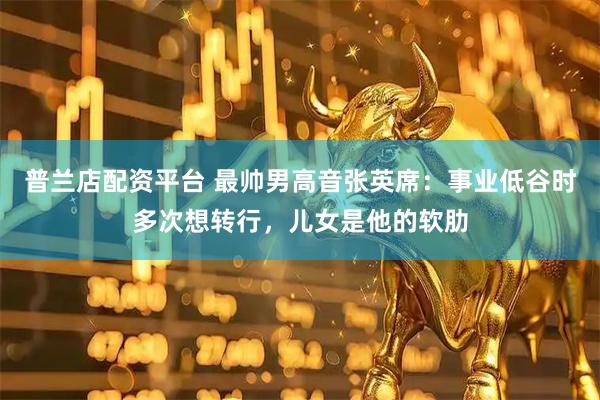 普兰店配资平台 最帅男高音张英席：事业低谷时多次想转行，儿女是他的软肋