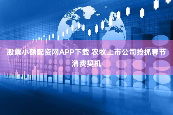 股票小额配资网APP下载 农牧上市公司抢抓春节消费契机