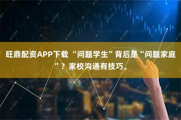 旺鼎配资APP下载 “问题学生”背后是“问题家庭”？家校沟通有技巧。