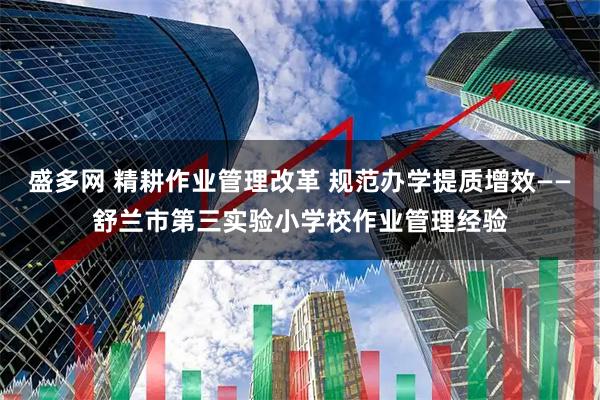 盛多网 精耕作业管理改革 规范办学提质增效——舒兰市第三实验小学校作业管理经验