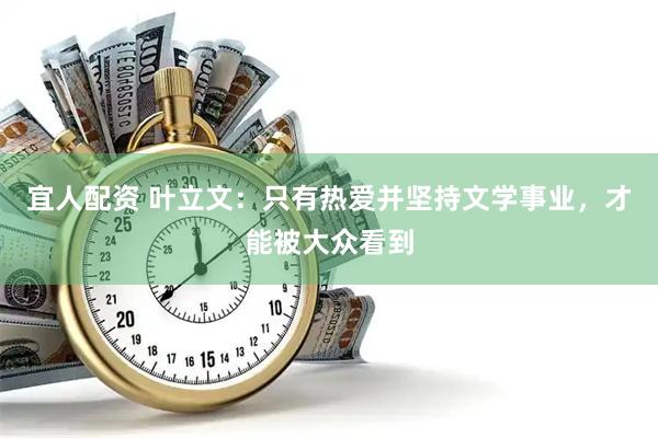 宜人配资 叶立文：只有热爱并坚持文学事业，才能被大众看到
