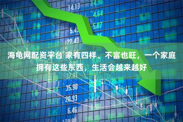海龟网配资平台 家有四样、不富也旺，一个家庭拥有这些东西，生活会越来越好