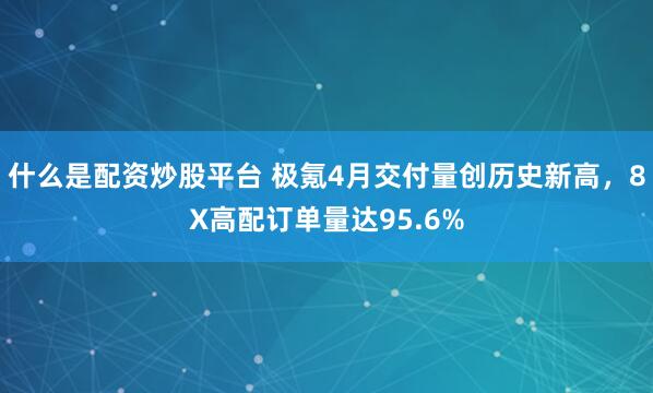 什么是配资炒股平台 极氪4月交付量创历史新高，8X高配订单量达95.6%