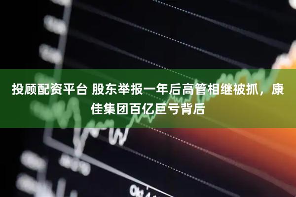 投顾配资平台 股东举报一年后高管相继被抓，康佳集团百亿巨亏背后