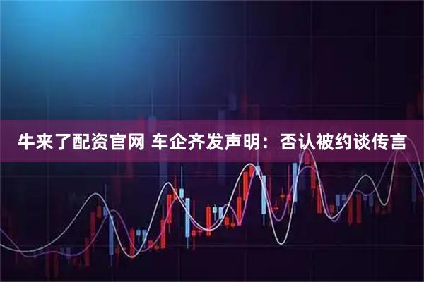 牛来了配资官网 车企齐发声明：否认被约谈传言