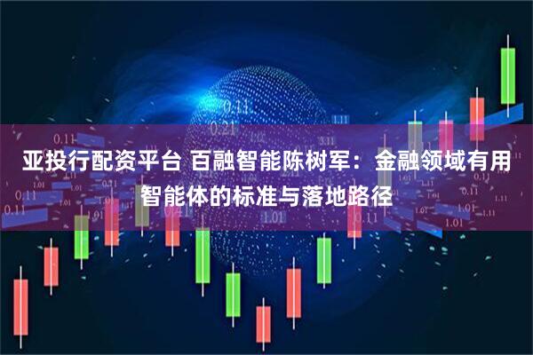 亚投行配资平台 百融智能陈树军：金融领域有用智能体的标准与落地路径