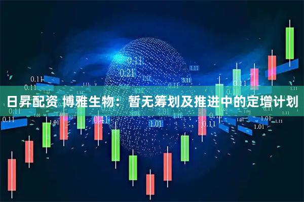 日昇配资 博雅生物：暂无筹划及推进中的定增计划