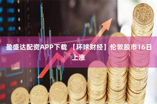 盈盛达配资APP下载 【环球财经】伦敦股市16日上涨