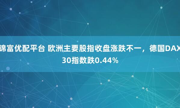 锦富优配平台 欧洲主要股指收盘涨跌不一，德国DAX30指数跌0.44%