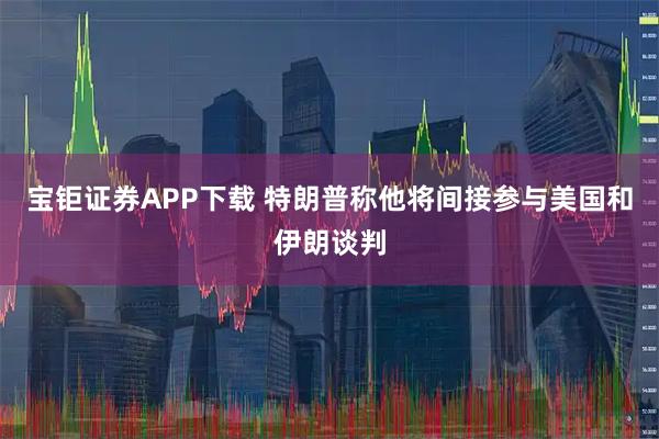 宝钜证券APP下载 特朗普称他将间接参与美国和伊朗谈判