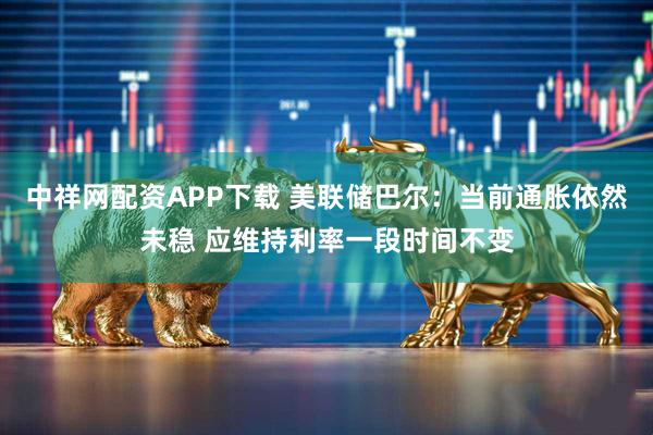 中祥网配资APP下载 美联储巴尔：当前通胀依然未稳 应维持利率一段时间不变
